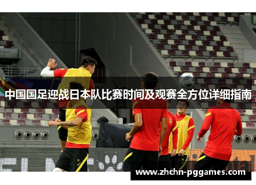 中国国足迎战日本队比赛时间及观赛全方位详细指南