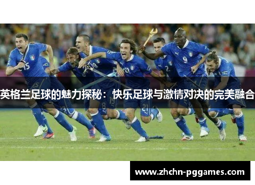 英格兰足球的魅力探秘：快乐足球与激情对决的完美融合