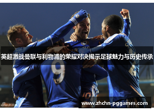 英超激战曼联与利物浦的荣耀对决揭示足球魅力与历史传承