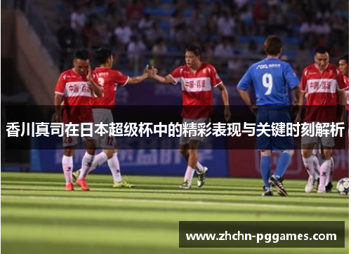 香川真司在日本超级杯中的精彩表现与关键时刻解析
