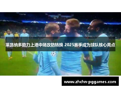 莱昂纳多助力上港中场攻防转换 2025赛季成为球队核心亮点 莱昂纳多助力上港中场攻防转换 2025赛季成为球队核心亮点