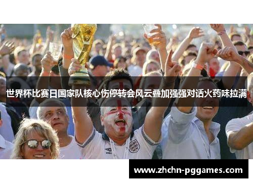 世界杯比赛日国家队核心伤停转会风云叠加强强对话火药味拉满