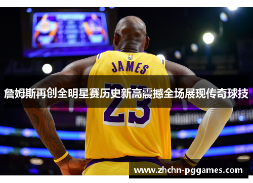 詹姆斯再创全明星赛历史新高震撼全场展现传奇球技