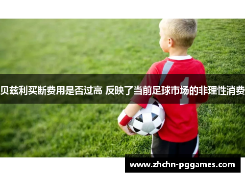 贝兹利买断费用是否过高 反映了当前足球市场的非理性消费