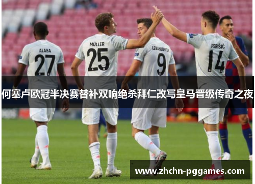 何塞卢欧冠半决赛替补双响绝杀拜仁改写皇马晋级传奇之夜
