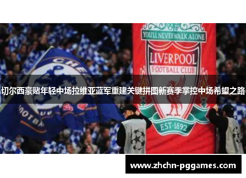 切尔西豪赌年轻中场拉维亚蓝军重建关键拼图新赛季掌控中场希望之路