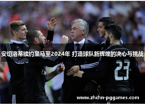 安切洛蒂续约皇马至2024年 打造球队新辉煌的决心与挑战