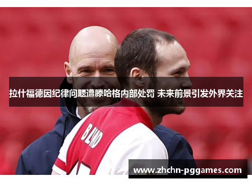 拉什福德因纪律问题遭滕哈格内部处罚 未来前景引发外界关注