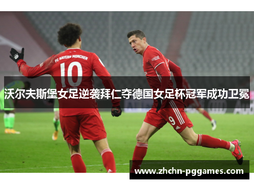 沃尔夫斯堡女足逆袭拜仁夺德国女足杯冠军成功卫冕