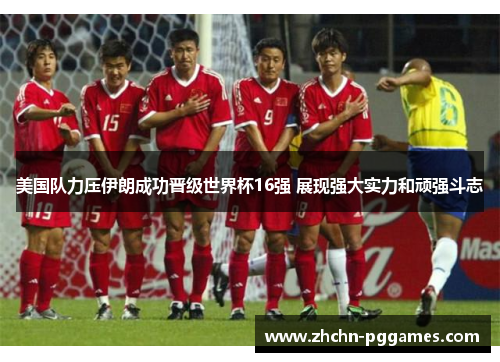 美国队力压伊朗成功晋级世界杯16强 展现强大实力和顽强斗志 美国队力压伊朗成功晋级世界杯16强 展现强大实力和顽强斗志