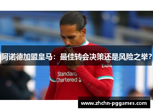 阿诺德加盟皇马：最佳转会决策还是风险之举？