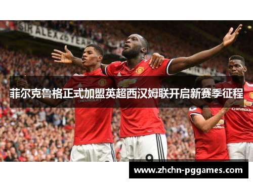 菲尔克鲁格正式加盟英超西汉姆联开启新赛季征程 菲尔克鲁格正式加盟英超西汉姆联开启新赛季征程