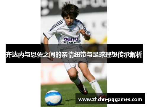 齐达内与恩佐之间的亲情纽带与足球理想传承解析