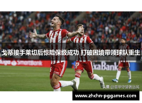 戈蒂接手莱切后惊险保级成功 打破困境带领球队重生
