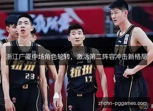 浙江广厦中场角色轮转,激活第二阵容冲击新格局 浙江广厦中场角色轮转,激活第二阵容冲击新格局