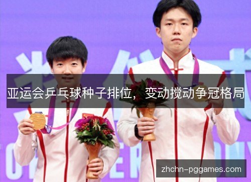 亚运会乒乓球种子排位,变动搅动争冠格局 亚运会乒乓球种子排位,变动搅动争冠格局
